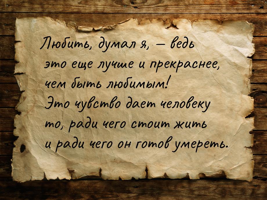 Любить, думал я,  ведь это еще лучше и прекраснее, чем быть любимым! Это чувство да