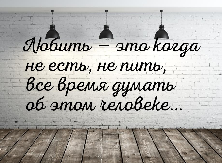 Любить  это когда не есть, не пить, все время думать об этом человеке...