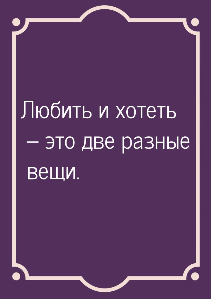 Любить и хотеть – это две разные вещи.