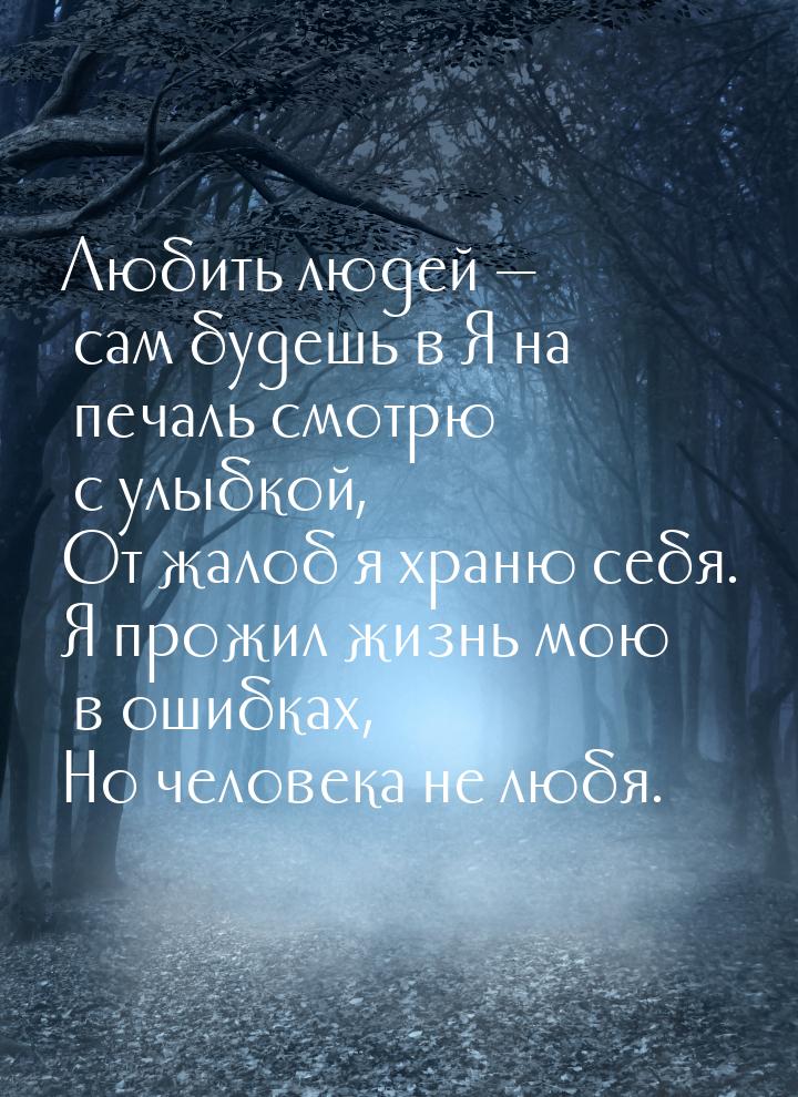 Любить людей — сам будешь в Я на печаль смотрю с улыбкой, От жалоб я храню себя. Я прожил 