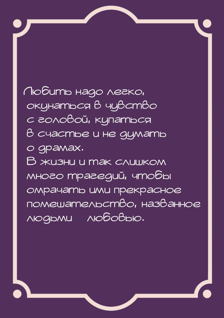 Любить надо легко, окунаться в чувство с головой, купаться в счастье и не думать о драмах.