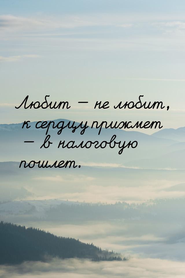 Любит  не любит, к сердцу прижмет  в налоговую пошлет.