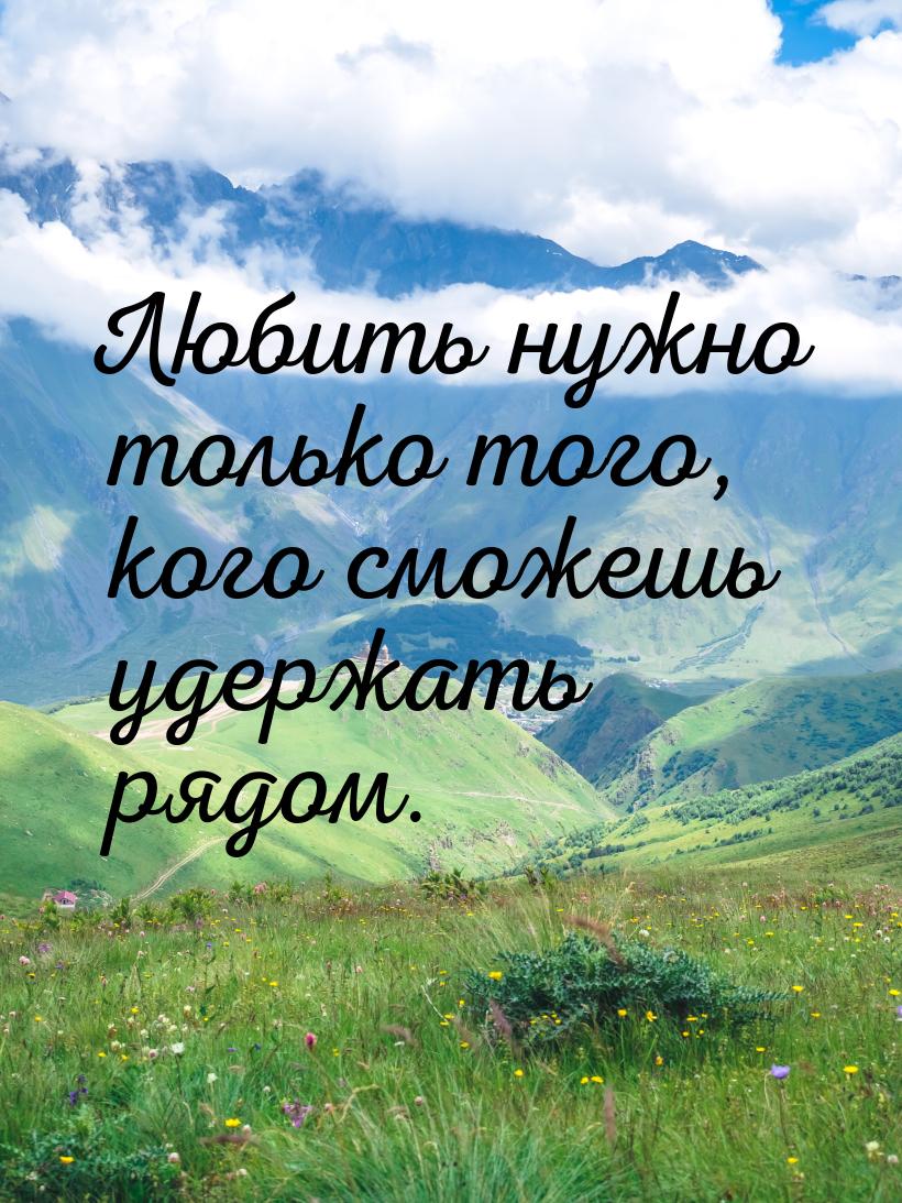 Любить нужно только того, кого сможешь удержать рядом.