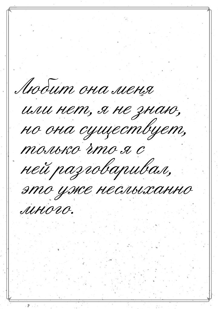 Любит она меня или нет, я не знаю, но она существует, только что я с ней разговаривал, это