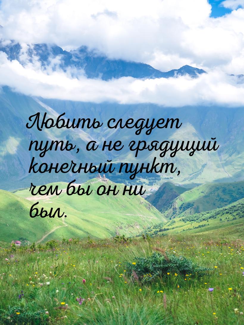 Любить следует путь, а не грядущий конечный пункт, чем бы он ни был.