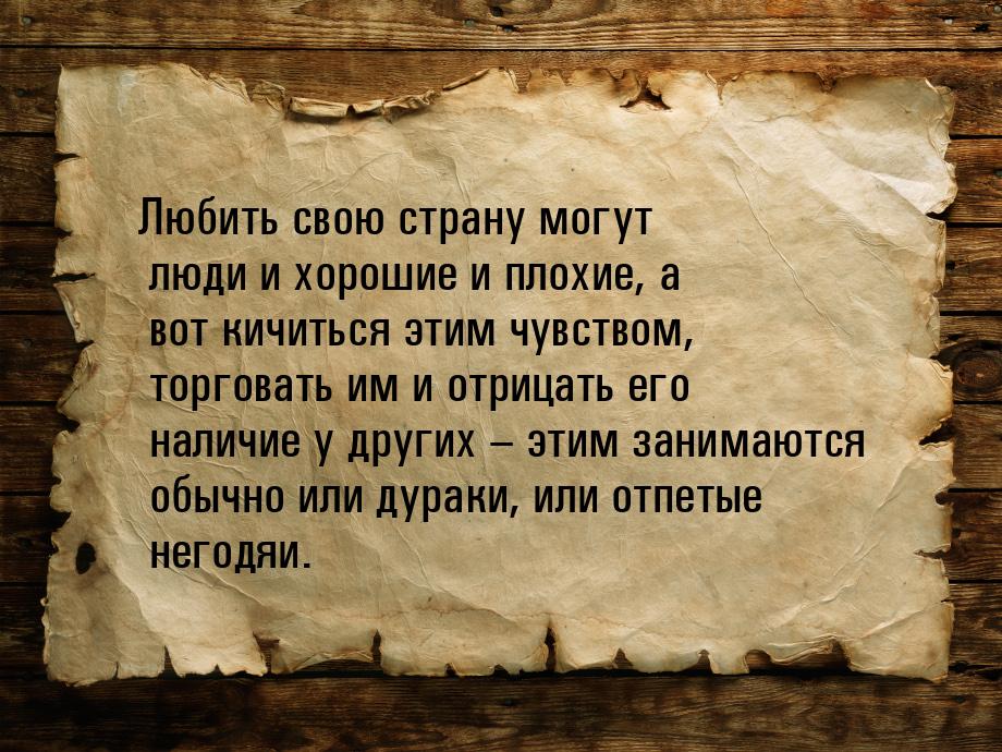 Любить свою страну могут люди и хорошие и плохие, а вот кичиться этим чувством, торговать 