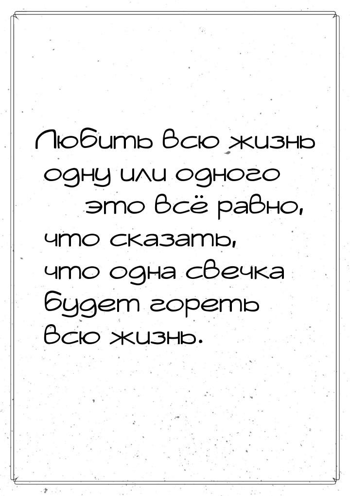 Любить всю жизнь одну или одного  это всё равно, что сказать, что одна свечка будет