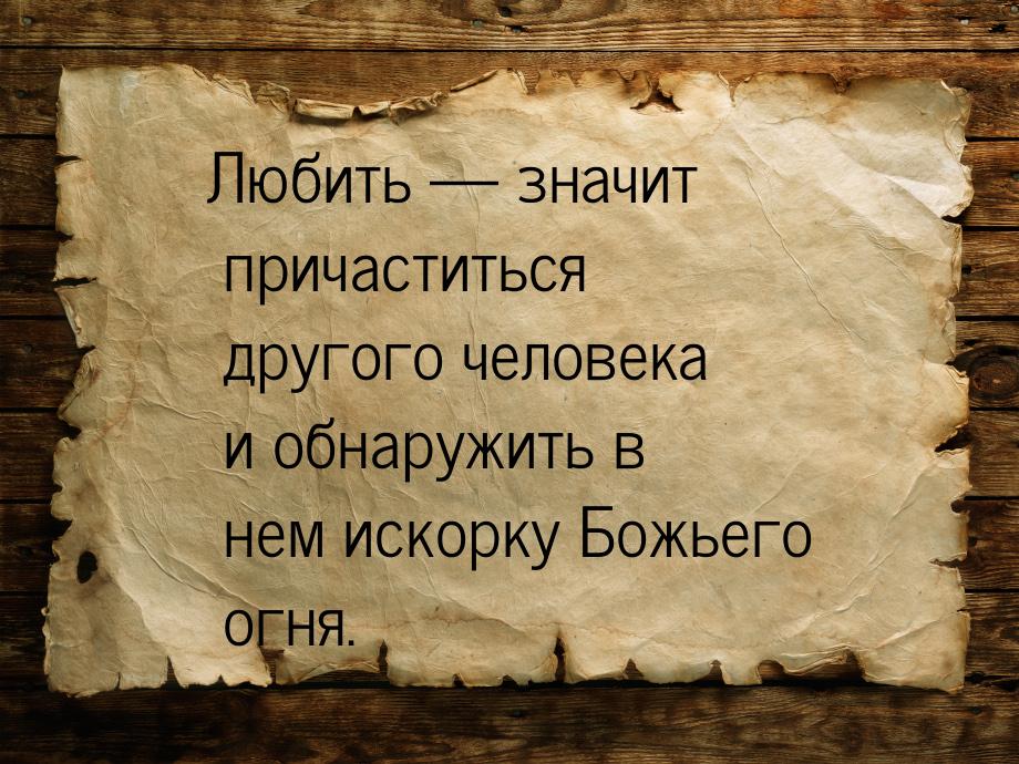 Любить  значит причаститься другого человека и обнаружить в нем искорку Божьего огн