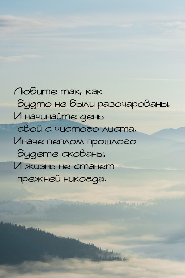 Любите так, как будто не были разочарованы, И начинайте день свой с чистого листа. Иначе п