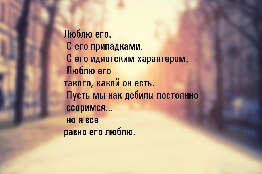 Люблю его. С его припадками. С его идиотским характером. Люблю его такого, какой он есть. 