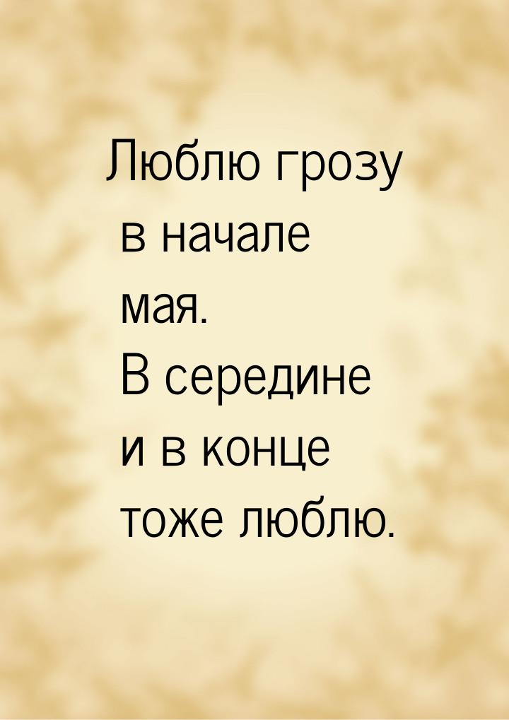 Люблю грозу в начале мая. В середине и в конце тоже люблю.