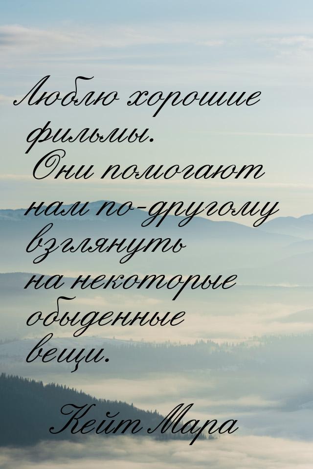 Люблю хорошие фильмы. Они помогают нам по-другому взглянуть на некоторые обыденные вещи.