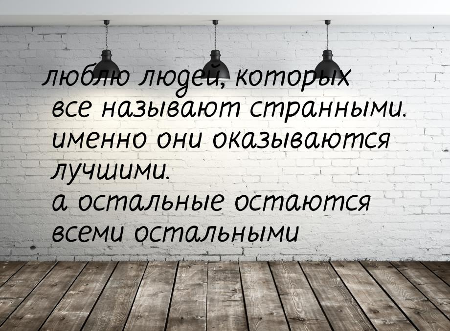 люблю людей, которых все называют странными. именно они оказываются лучшими. а остальные о