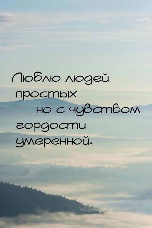 Люблю людей простых — но с чувством гордости умеренной.