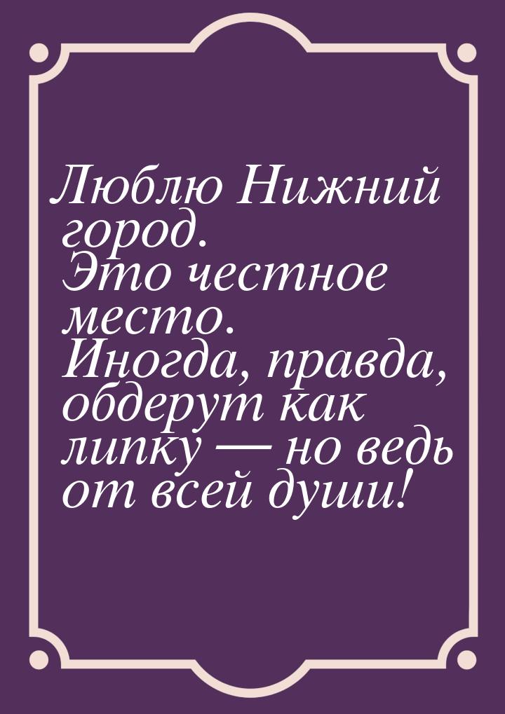 Люблю Нижний город. Это честное место. Иногда, правда, обдерут как липку  но ведь о