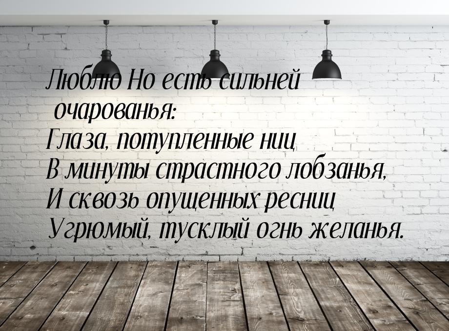 Люблю Но есть сильней очарованья: Глаза, потупленные ниц В минуты страстного лобзанья, И с