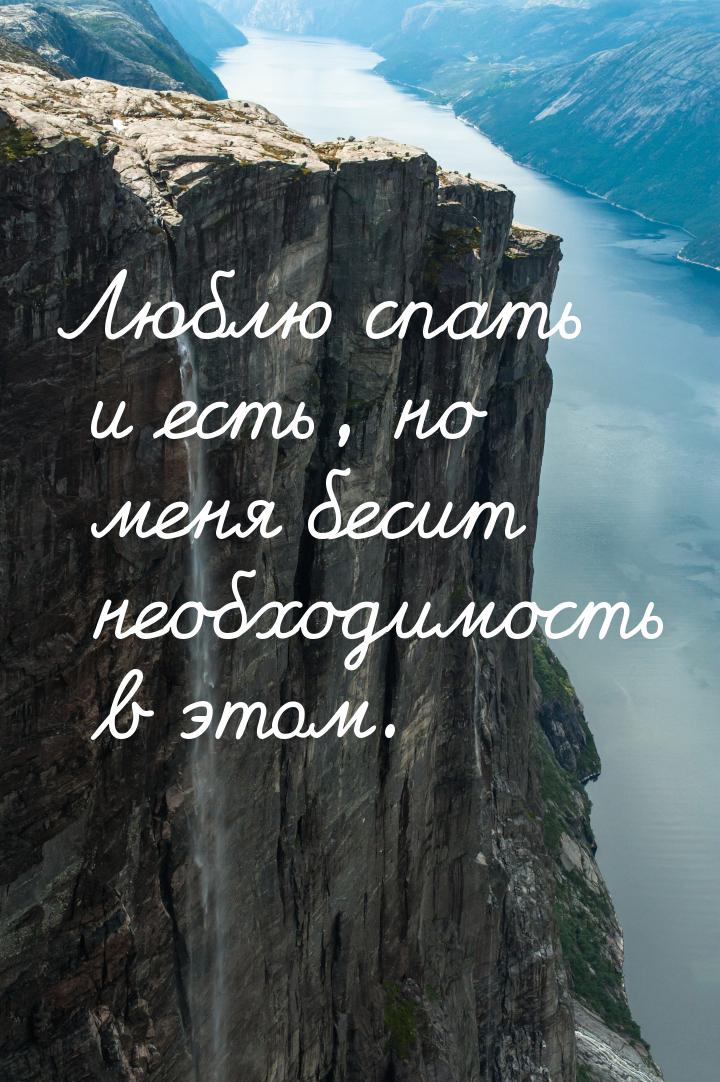 Люблю спать и есть, но меня бесит необходимость в этом.