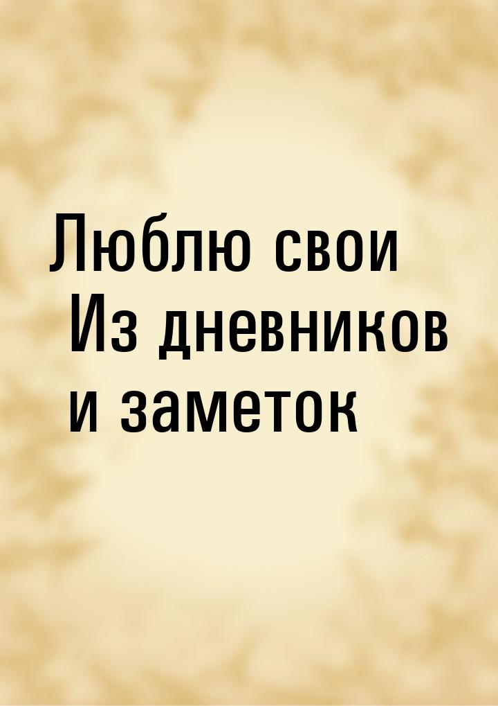 Люблю свои Из дневников и заметок