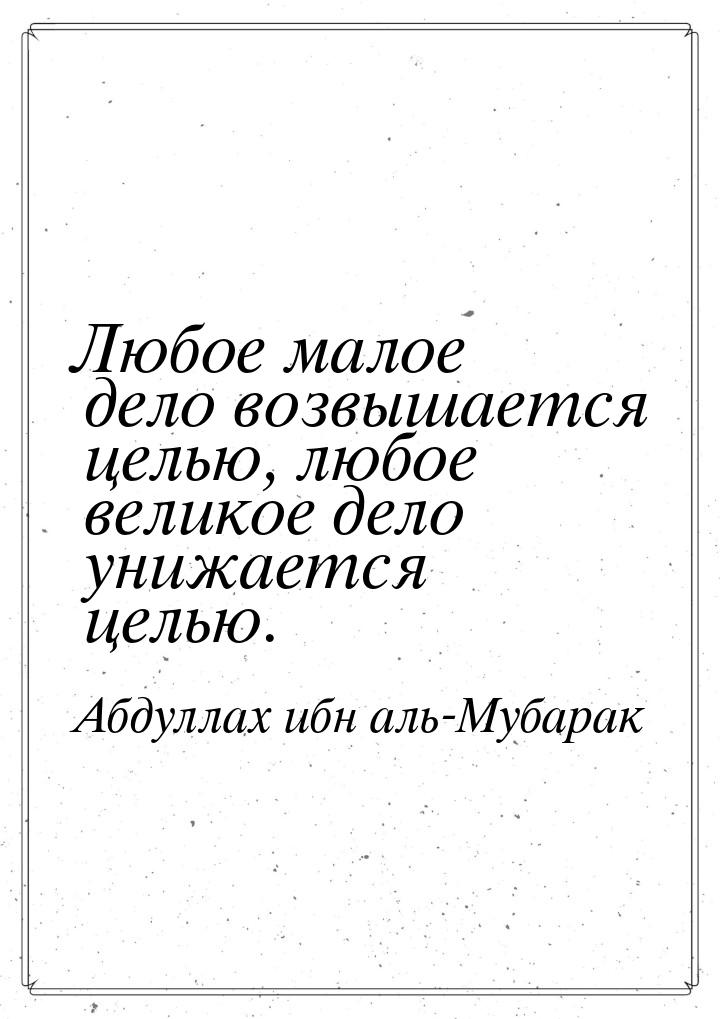 Любое малое дело возвышается целью, любое великое дело унижается целью.