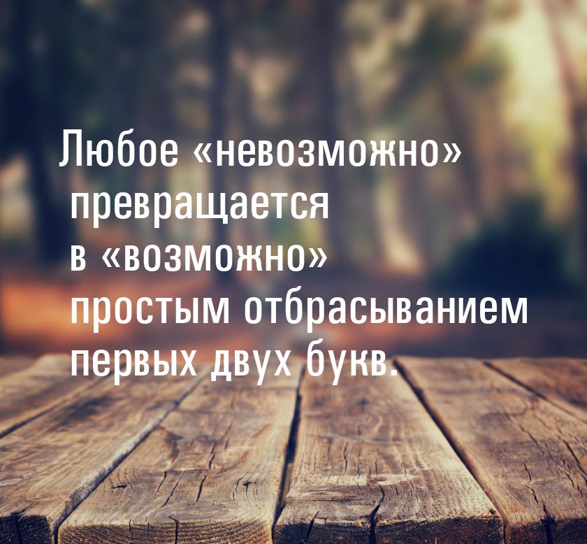 Любое «невозможно» превращается в «возможно» простым отбрасыванием первых двух букв.