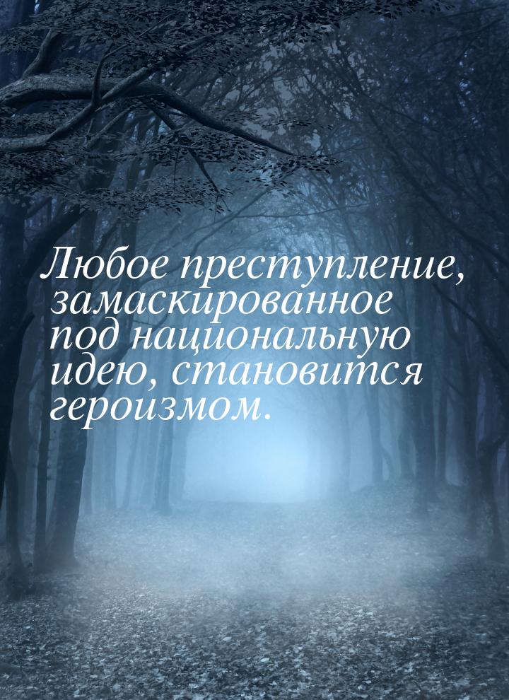 Любое преступление, замаскированное под национальную идею, становится героизмом.