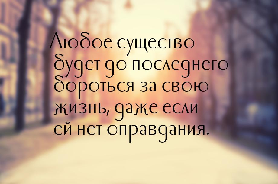 Любое существо будет до последнего бороться за свою жизнь, даже если ей нет оправдания.