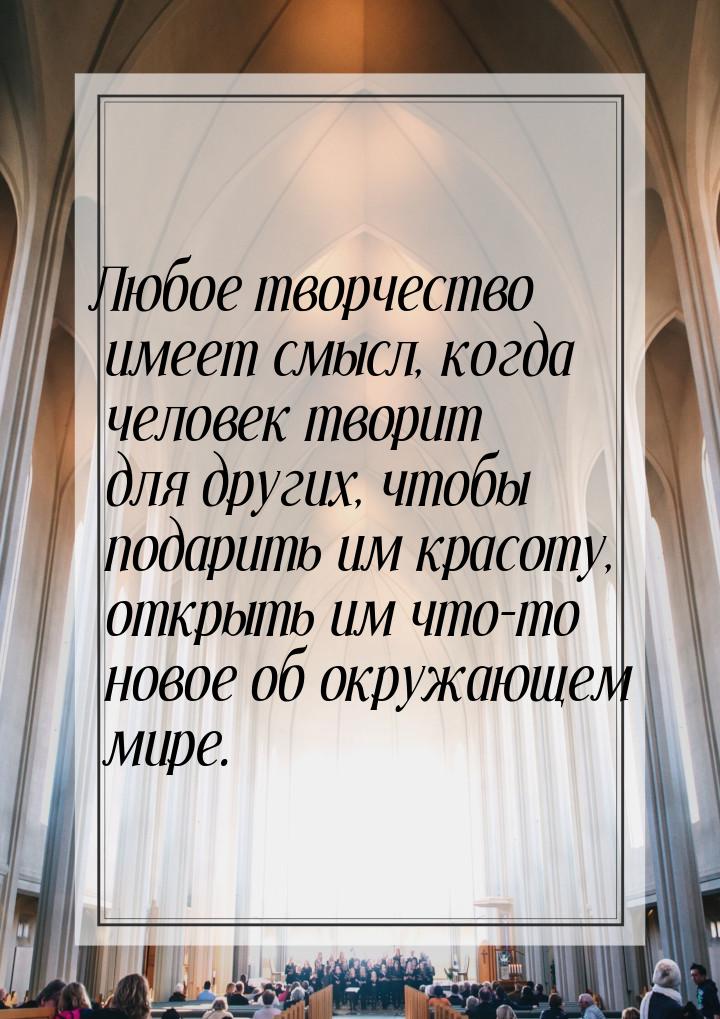 Любое творчество имеет смысл, когда человек творит для других, чтобы подарить им красоту, 