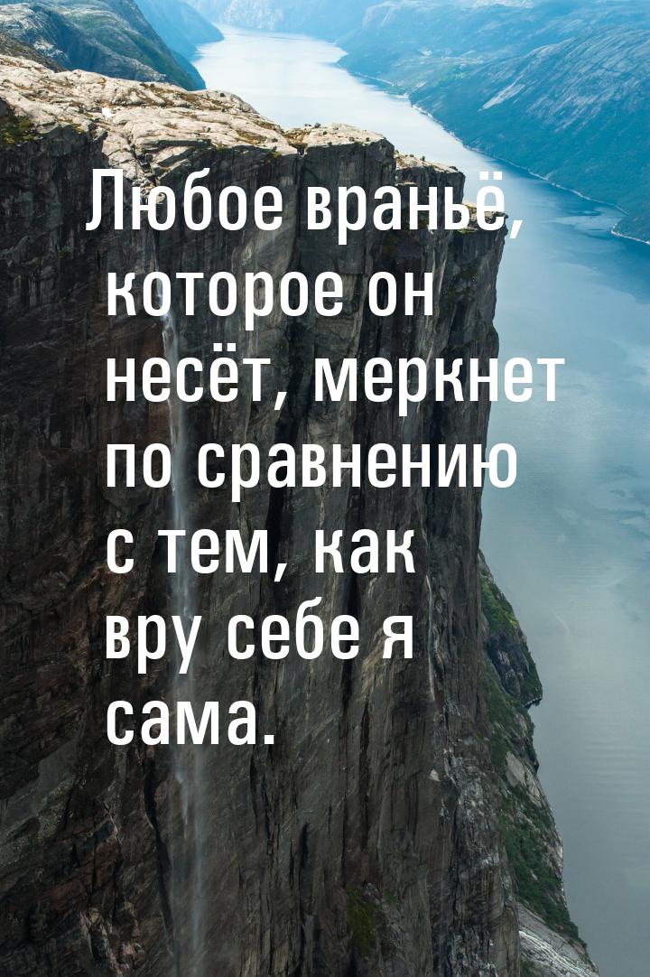 Любое враньё, которое он несёт, меркнет по сравнению с тем, как вру себе я сама.