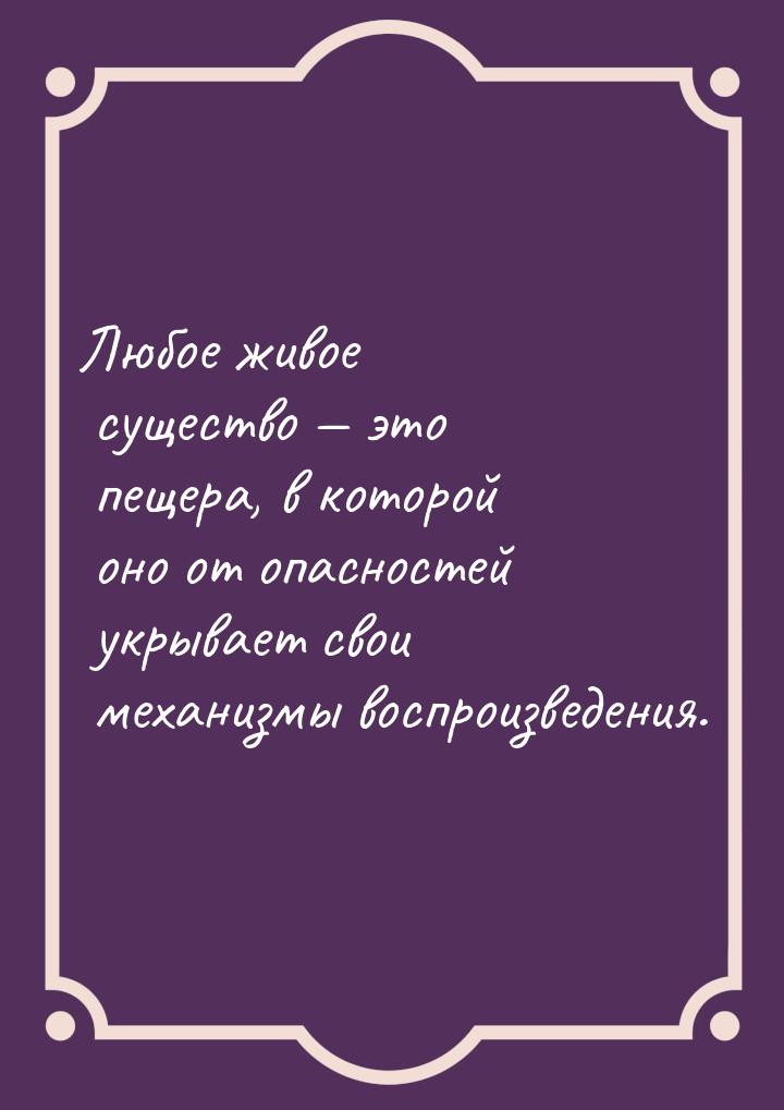 Любое живое существо  это пещера, в которой оно от опасностей укрывает свои механиз