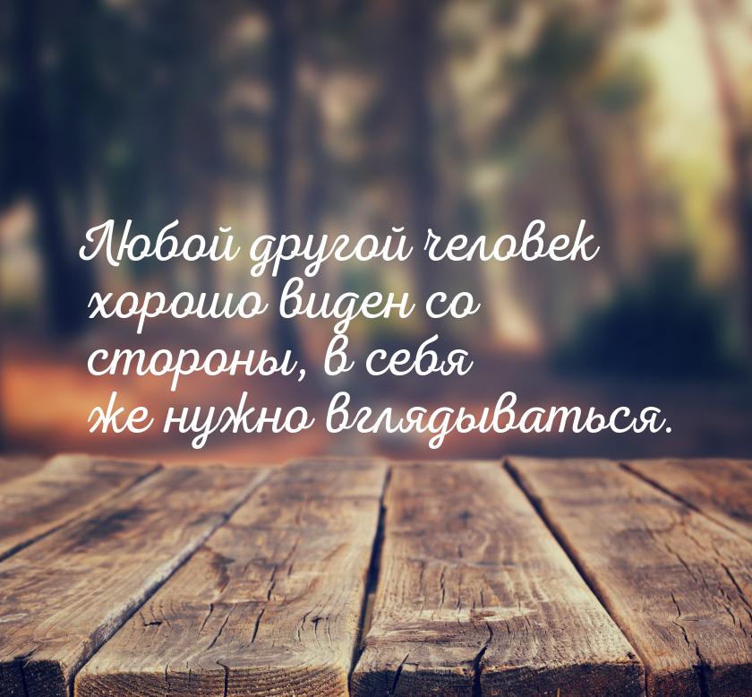 Любой другой человек хорошо виден со стороны, в себя же нужно вглядываться.