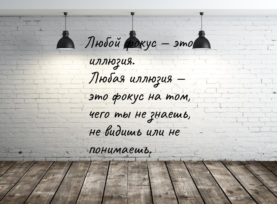 Любой фокус — это иллюзия. Любая иллюзия — это фокус на том, чего ты не знаешь, не видишь 