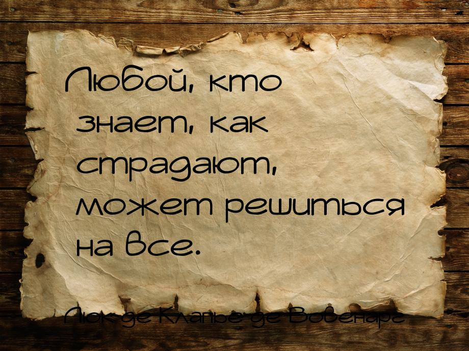 Любой, кто знает, как страдают, может решиться на все.