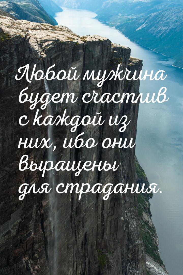 Любой мужчина будет счастлив с каждой из них, ибо они выращены для страдания.