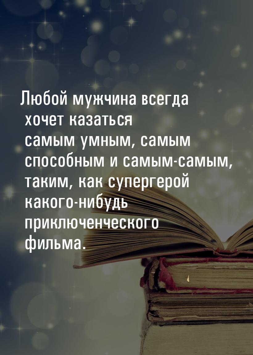 Любой мужчина всегда хочет казаться самым умным, самым способным и самым-самым, таким, как