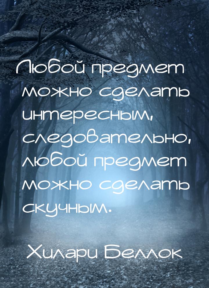 Любой предмет можно сделать интересным, следовательно, любой предмет можно сделать скучным