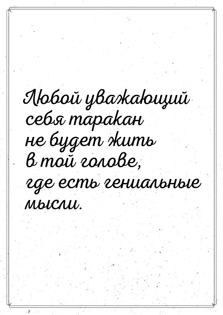 Любой уважающий себя таракан не будет жить в той голове, где есть гениальные мысли.