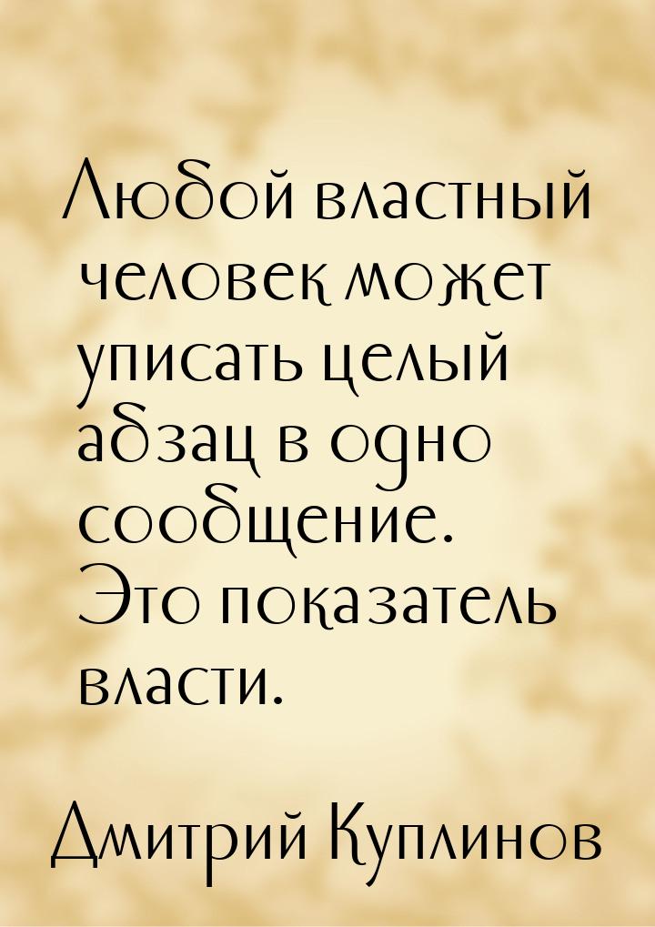 Любой властный человек может уписать целый абзац в одно сообщение. Это показатель власти.