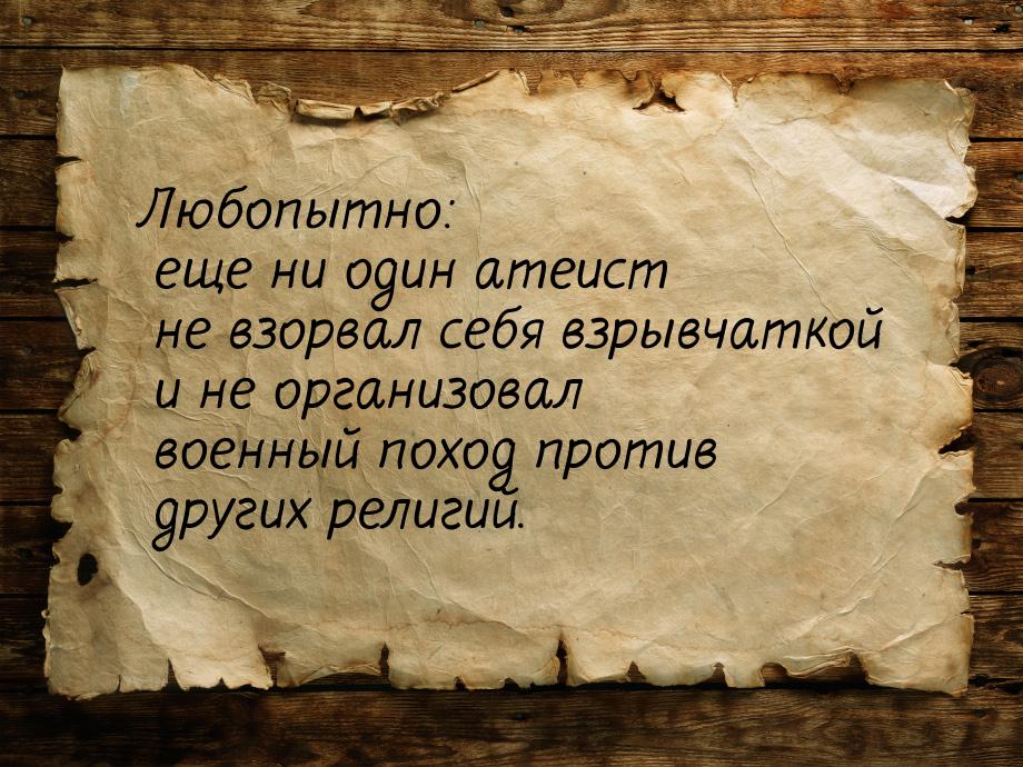 Любопытно: еще ни один атеист не взорвал себя взрывчаткой и не организовал военный поход п