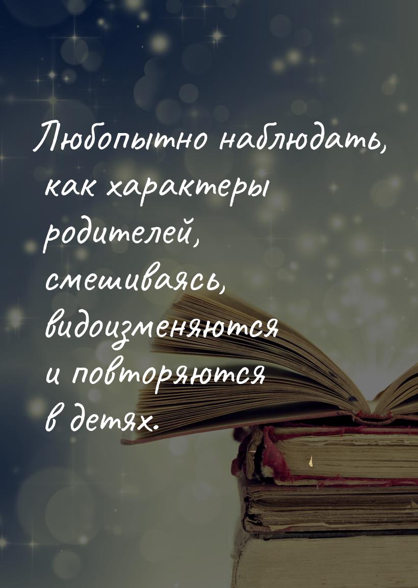 Любопытно наблюдать, как характеры родителей, смешиваясь, видоизменяются и повторяются в д