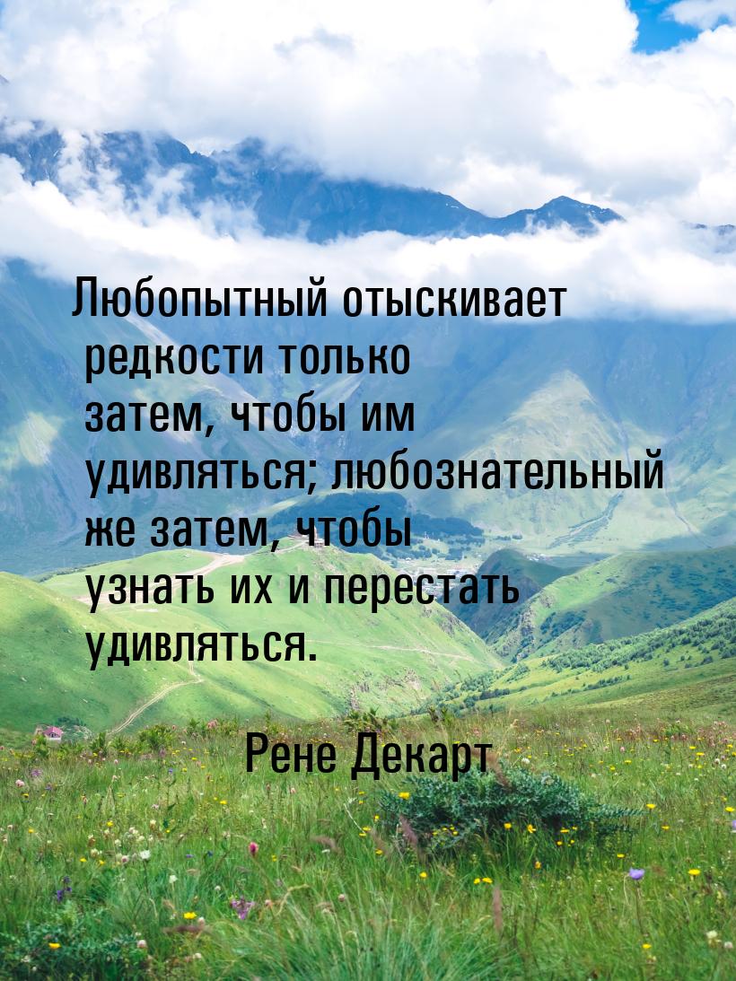 Любопытный отыскивает редкости только затем, чтобы им удивляться; любознательный же затем,