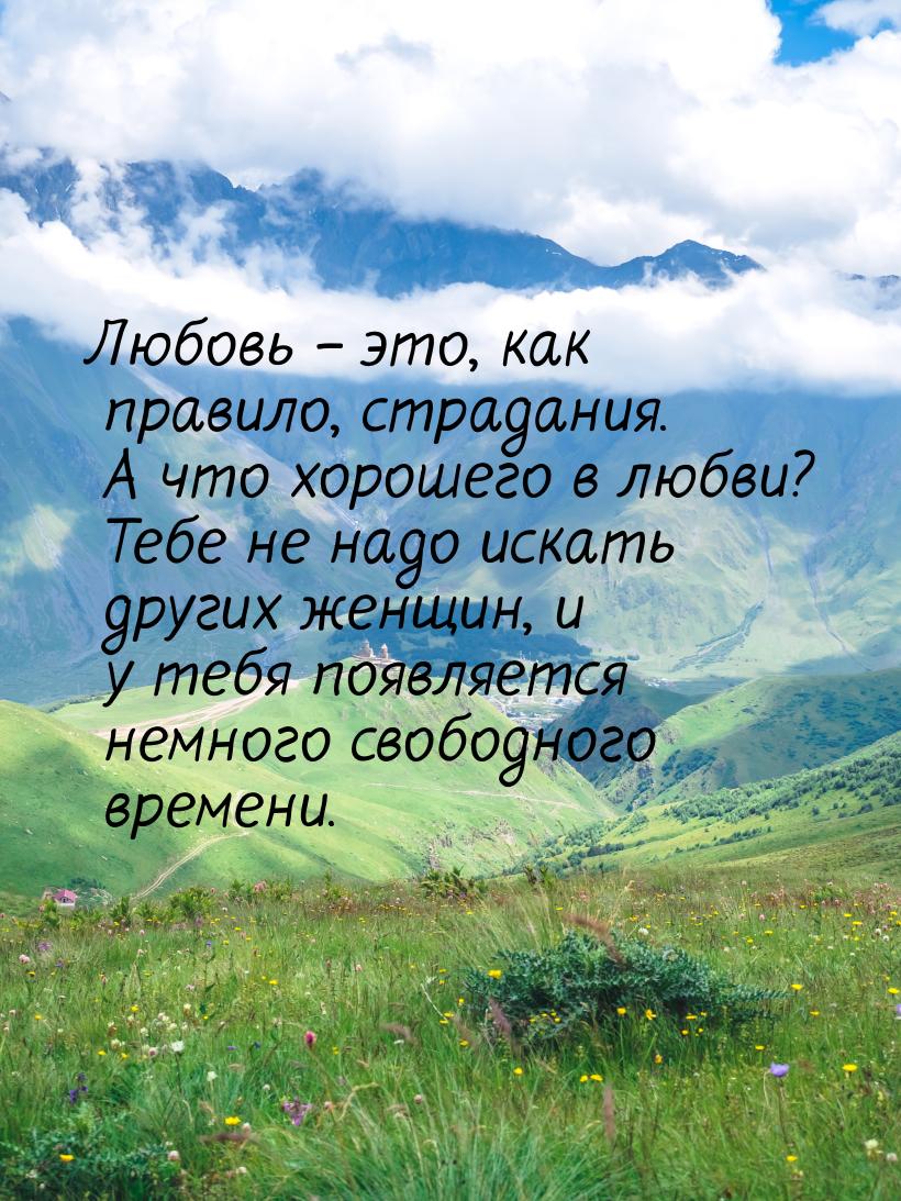 Любовь – это, как правило, страдания. А что хорошего в любви? Тебе не надо искать других ж