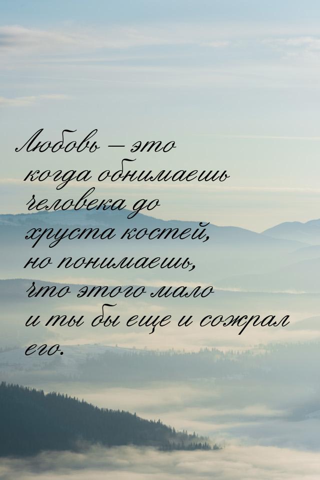 Любовь – это когда обнимаешь человека до хруста костей, но понимаешь, что этого мало и ты 