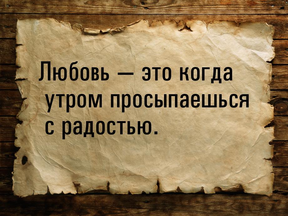 Любовь — это когда утром просыпаешься с радостью.