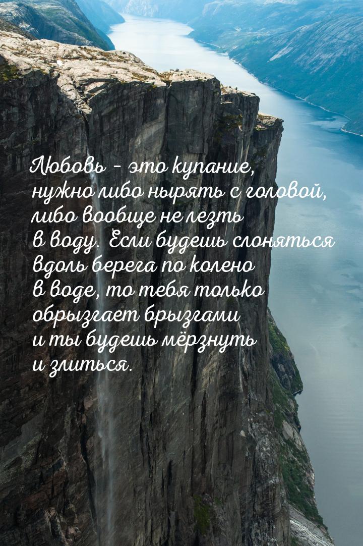 Любовь – это купание, нужно либо нырять с головой, либо вообще не лезть в воду. Если будеш