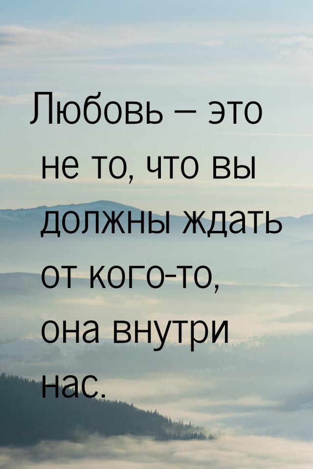 Любовь – это не то, что вы должны ждать от кого-то, она внутри нас.