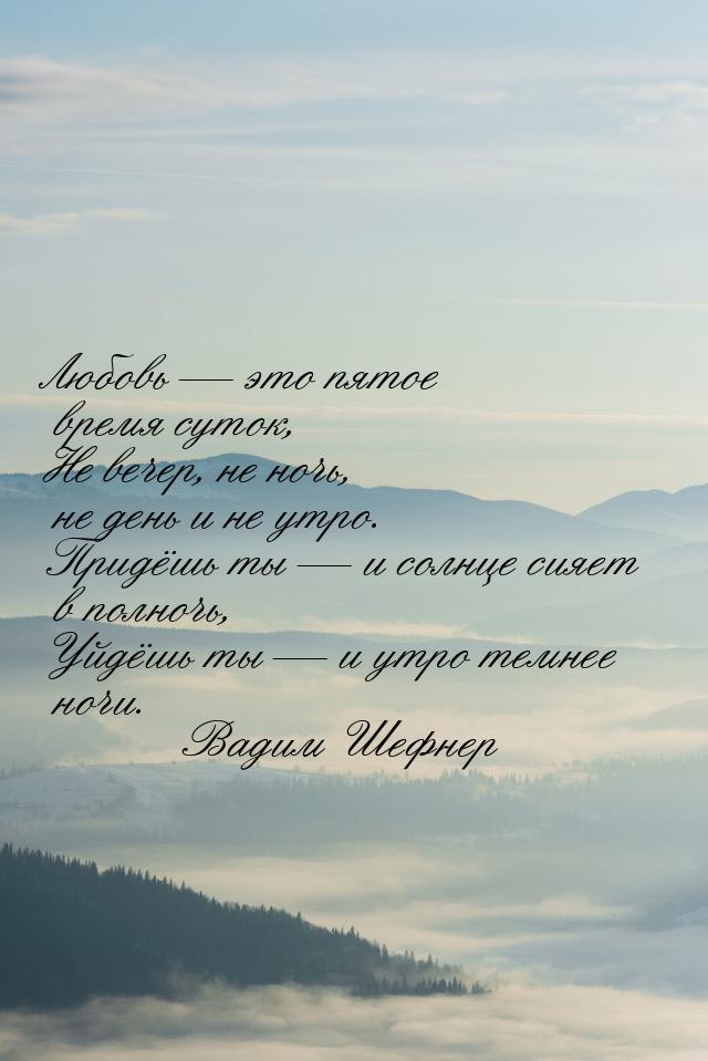 Любовь — это пятое время суток, Не вечер, не ночь, не день и не утро. Придёшь ты — и солнц