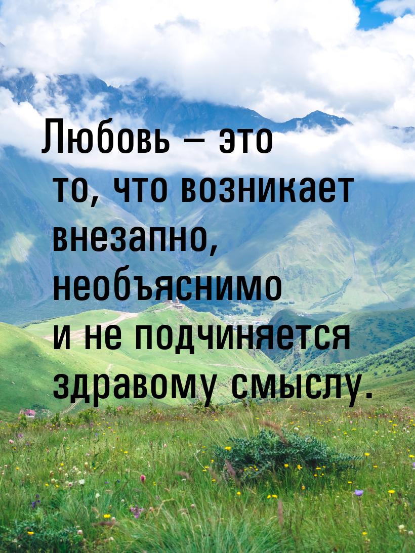 Любовь – это то, что возникает внезапно, необъяснимо и не подчиняется здравому смыслу.