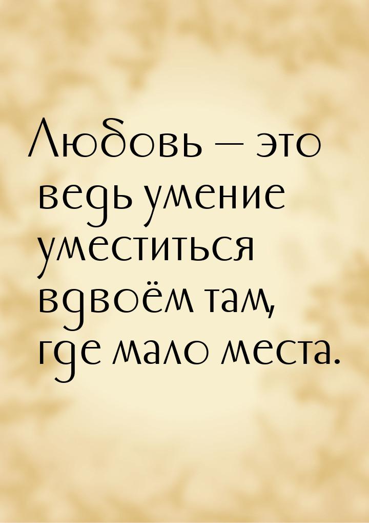 Любовь — это ведь умение уместиться вдвоём там, где мало места.