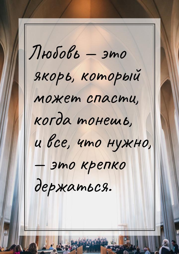 Любовь — это якорь, который может спасти, когда тонешь, и все, что нужно, — это крепко дер