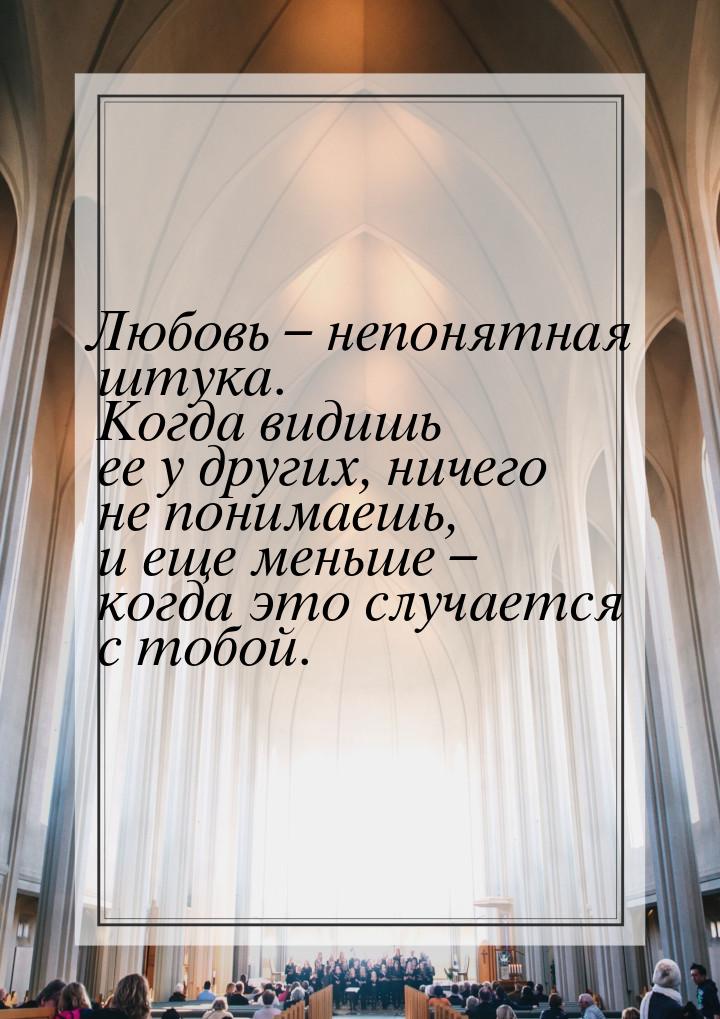 Любовь – непонятная штука. Когда видишь ее у других, ничего не понимаешь, и еще меньше – к